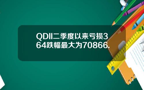 QDII二季度以来亏损364跌幅最大为70866.