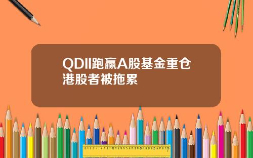 QDII跑赢A股基金重仓港股者被拖累