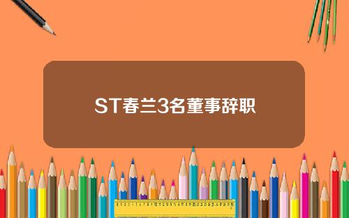 ST春兰3名董事辞职