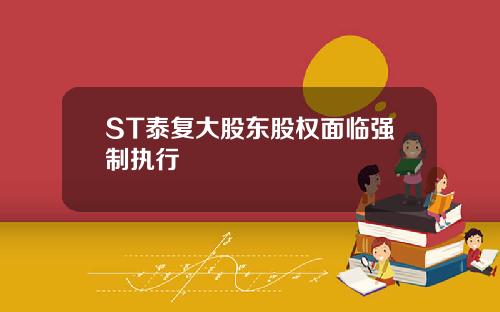 ST泰复大股东股权面临强制执行