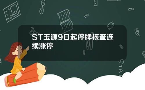 ST玉源9日起停牌核查连续涨停