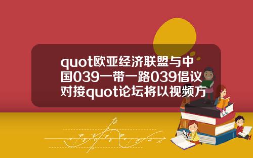 quot欧亚经济联盟与中国039一带一路039倡议对接quot论坛将以视频方式举办