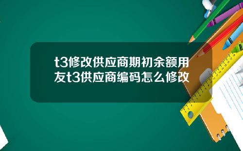 t3修改供应商期初余额用友t3供应商编码怎么修改