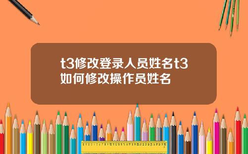 t3修改登录人员姓名t3如何修改操作员姓名