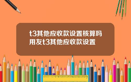 t3其他应收款设置核算吗用友t3其他应收款设置