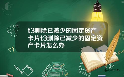 t3删除已减少的固定资产卡片t3删除已减少的固定资产卡片怎么办