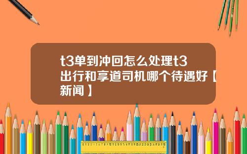 t3单到冲回怎么处理t3出行和享道司机哪个待遇好【新闻】