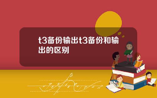 t3备份输出t3备份和输出的区别