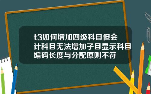 t3如何增加四级科目但会计科目无法增加子目显示科目编码长度与分配原则不符