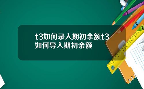 t3如何录入期初余额t3如何导入期初余额