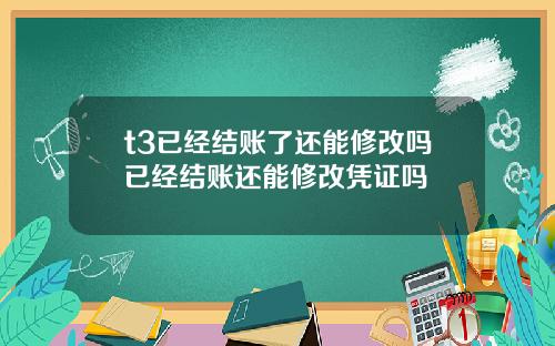 t3已经结账了还能修改吗已经结账还能修改凭证吗