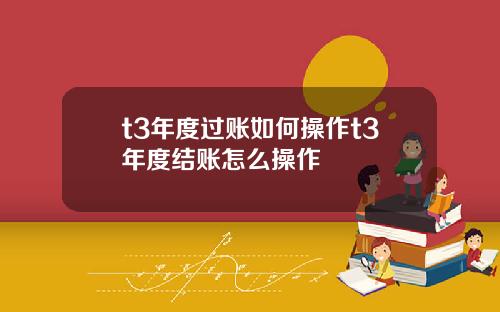 t3年度过账如何操作t3年度结账怎么操作