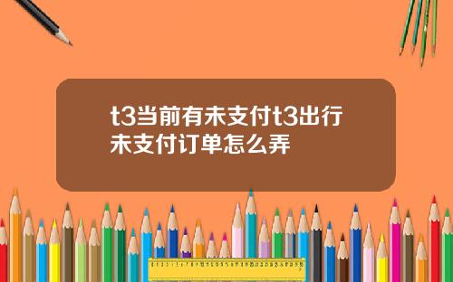 t3当前有未支付t3出行未支付订单怎么弄