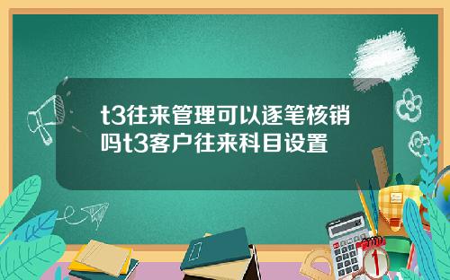 t3往来管理可以逐笔核销吗t3客户往来科目设置