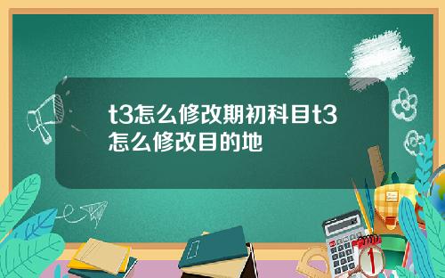 t3怎么修改期初科目t3怎么修改目的地