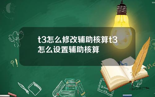 t3怎么修改辅助核算t3怎么设置辅助核算