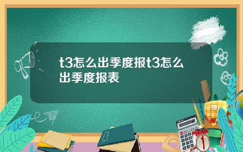 t3怎么出季度报t3怎么出季度报表