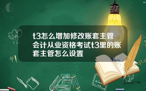 t3怎么增加修改账套主管会计从业资格考试t3里的账套主管怎么设置