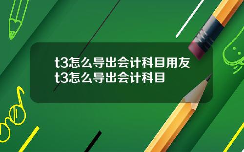 t3怎么导出会计科目用友t3怎么导出会计科目