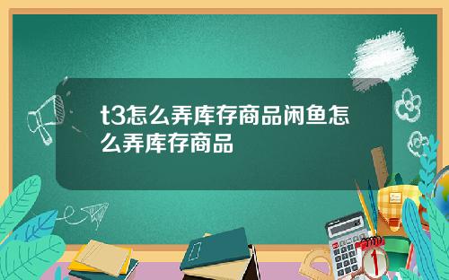 t3怎么弄库存商品闲鱼怎么弄库存商品