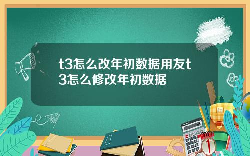 t3怎么改年初数据用友t3怎么修改年初数据