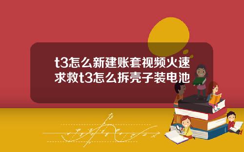 t3怎么新建账套视频火速求救t3怎么拆壳子装电池