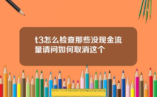 t3怎么检查那些没现金流量请问如何取消这个