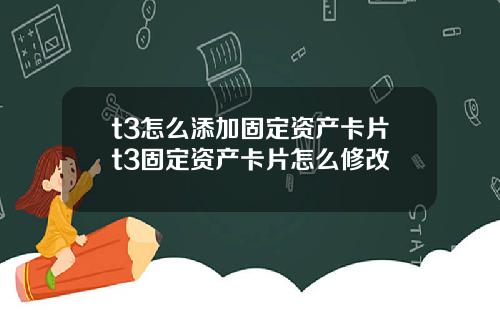 t3怎么添加固定资产卡片t3固定资产卡片怎么修改