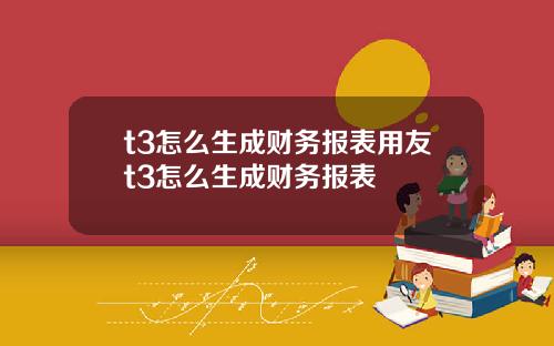 t3怎么生成财务报表用友t3怎么生成财务报表