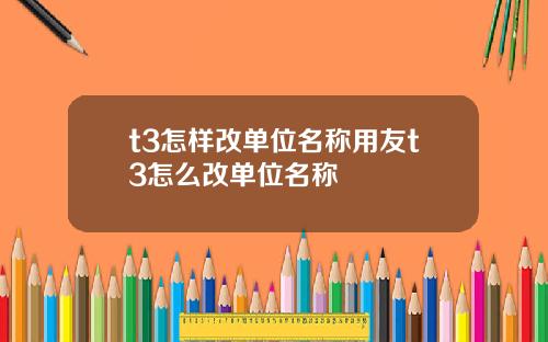 t3怎样改单位名称用友t3怎么改单位名称