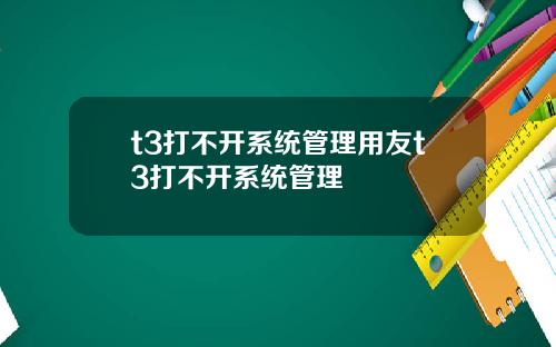 t3打不开系统管理用友t3打不开系统管理