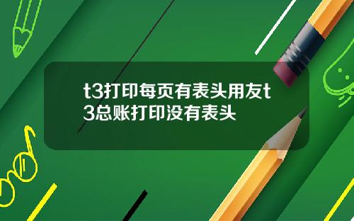 t3打印每页有表头用友t3总账打印没有表头