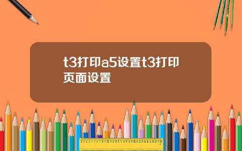 t3打印a5设置t3打印页面设置