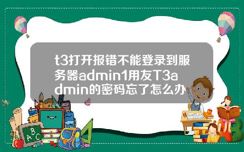 t3打开报错不能登录到服务器admin1用友T3admin的密码忘了怎么办