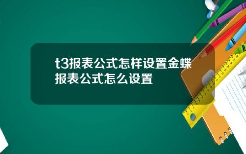 t3报表公式怎样设置金蝶报表公式怎么设置