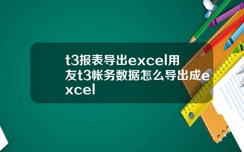 t3报表导出excel用友t3帐务数据怎么导出成excel