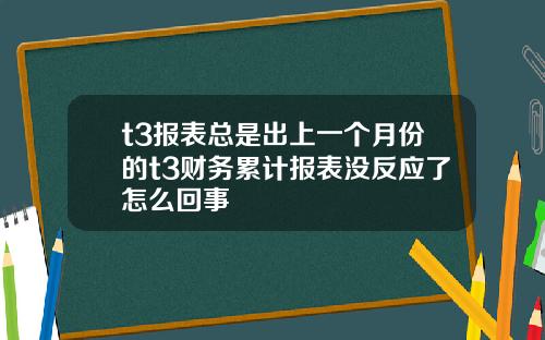 t3报表总是出上一个月份的t3财务累计报表没反应了怎么回事