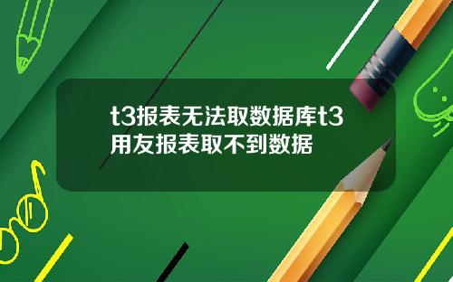 t3报表无法取数据库t3用友报表取不到数据