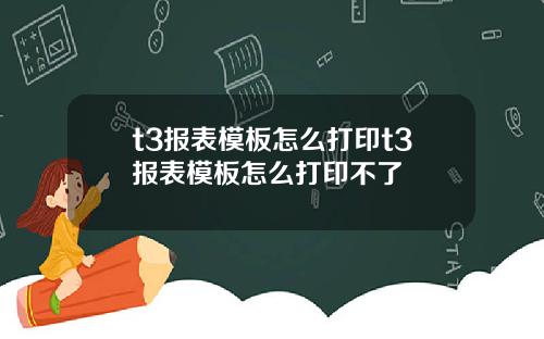 t3报表模板怎么打印t3报表模板怎么打印不了