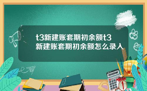 t3新建账套期初余额t3新建账套期初余额怎么录入