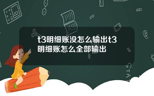 t3明细账没怎么输出t3明细账怎么全部输出