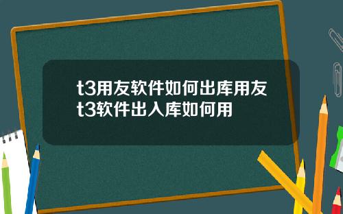 t3用友软件如何出库用友t3软件出入库如何用