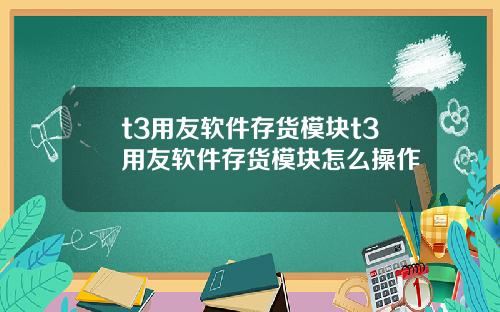 t3用友软件存货模块t3用友软件存货模块怎么操作