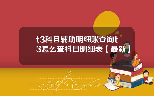 t3科目辅助明细账查询t3怎么查科目明细表【最新】