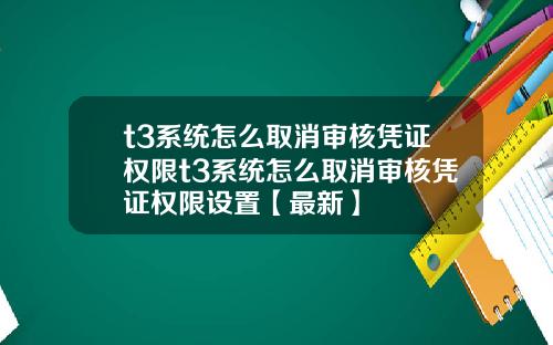 t3系统怎么取消审核凭证权限t3系统怎么取消审核凭证权限设置【最新】