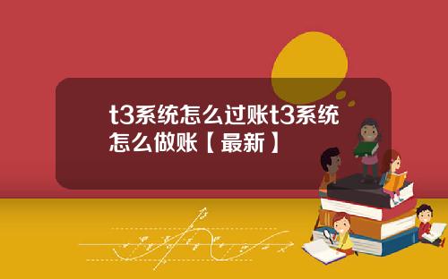 t3系统怎么过账t3系统怎么做账【最新】