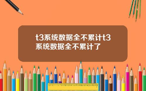 t3系统数据全不累计t3系统数据全不累计了