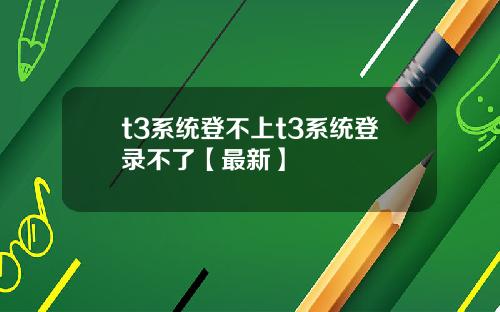 t3系统登不上t3系统登录不了【最新】