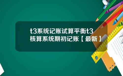 t3系统记账试算平衡t3核算系统期初记账【最新】