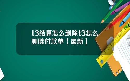 t3结算怎么删除t3怎么删除付款单【最新】